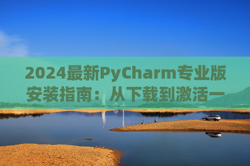 2024最新PyCharm专业版安装指南：从下载到激活一步到位